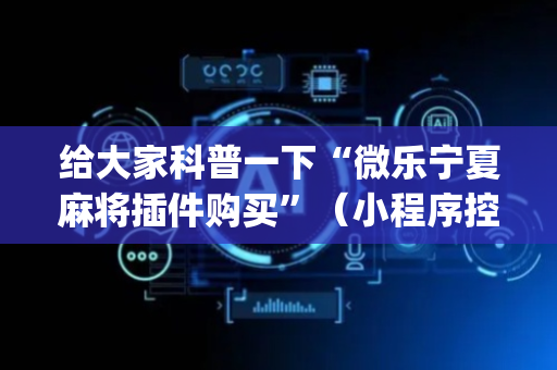 给大家科普一下“微乐宁夏麻将插件购买”（小程序控牌器)