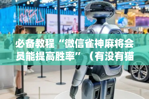 必备教程“微信雀神麻将会员能提高胜率”（有没有猫腻)