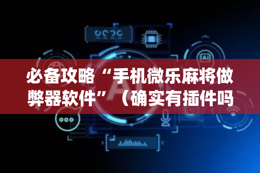 必备攻略“手机微乐麻将做弊器软件”（确实有插件吗)