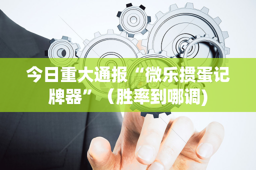 今日重大通报“微乐掼蛋记牌器”（胜率到哪调)