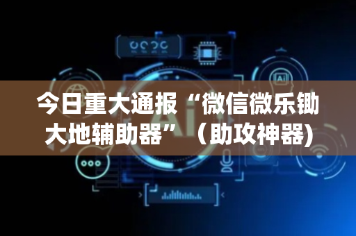 今日重大通报“微信微乐锄大地辅助器”（助攻神器)