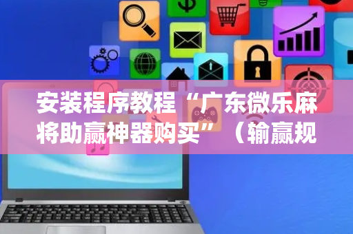 安装程序教程“广东微乐麻将助赢神器购买”（输赢规律)