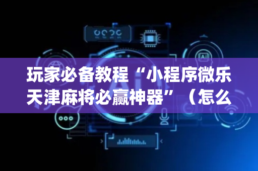 玩家必备教程“小程序微乐天津麻将必赢神器”（怎么让系统给自己好牌)
