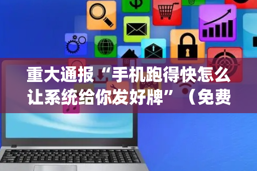 重大通报“手机跑得快怎么让系统给你发好牌”（免费专用神器)