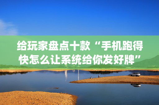 给玩家盘点十款“手机跑得快怎么让系统给你发好牌”（助赢神器)