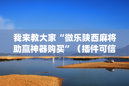 我来教大家“微乐陕西麻将助赢神器购买”（插件可信吗)