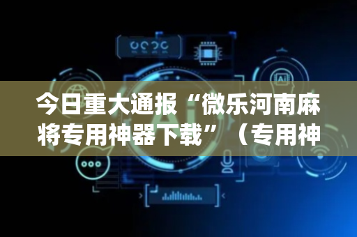 今日重大通报“微乐河南麻将专用神器下载”（专用神器下载)