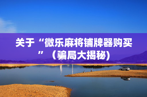 关于“微乐麻将铺牌器购买”（骗局大揭秘)