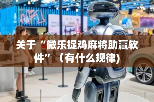 关于“微乐捉鸡麻将助赢软件”（有什么规律)