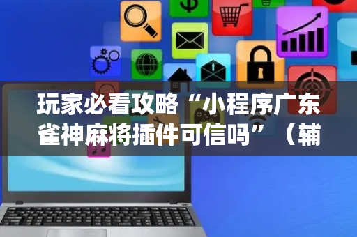 玩家必看攻略“小程序广东雀神麻将插件可信吗”（辅助挂发牌规律)