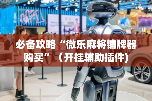 必备攻略“微乐麻将铺牌器购买”（开挂辅助插件)