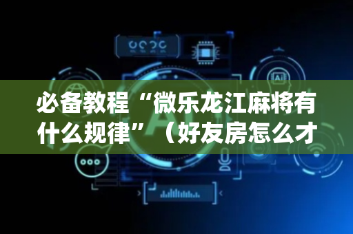 必备教程“微乐龙江麻将有什么规律”（好友房怎么才能赢)