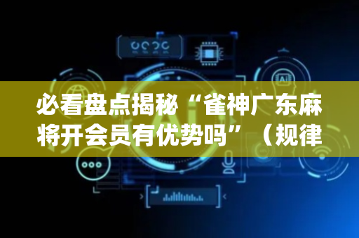 必看盘点揭秘“雀神广东麻将开会员有优势吗”（规律确实有挂)