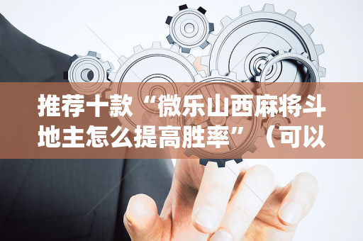推荐十款“微乐山西麻将斗地主怎么提高胜率”（可以设置输赢吗)