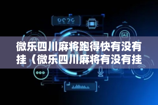微乐四川麻将跑得快有没有挂（微乐四川麻将有没有挂 百度知道）