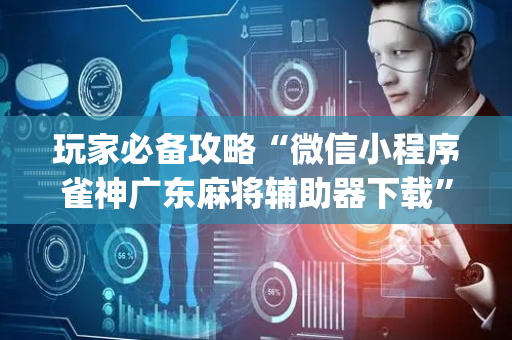 玩家必备攻略“微信小程序雀神广东麻将辅助器下载”（提高胜率软件)
