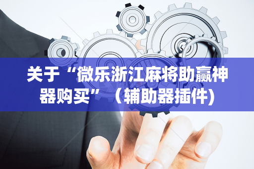 关于“微乐浙江麻将助赢神器购买”（辅助器插件)