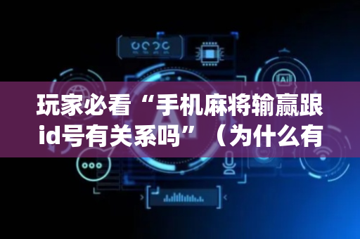 玩家必看“手机麻将输赢跟id号有关系吗”（为什么有人一直赢)