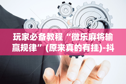 玩家必备教程“微乐麻将输赢规律”(原来真的有挂)-抖音
