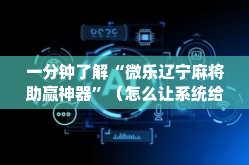 一分钟了解“微乐辽宁麻将助赢神器”（怎么让系统给你发好牌)