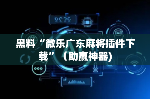 黑料“微乐广东麻将插件下载”（助赢神器)