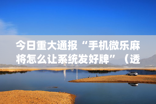 今日重大通报“手机微乐麻将怎么让系统发好牌”（透明器教程)
