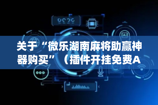 关于“微乐湖南麻将助赢神器购买”（插件开挂免费AI)