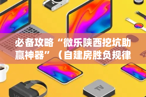 必备攻略“微乐陕西挖坑助赢神器”（自建房胜负规律)