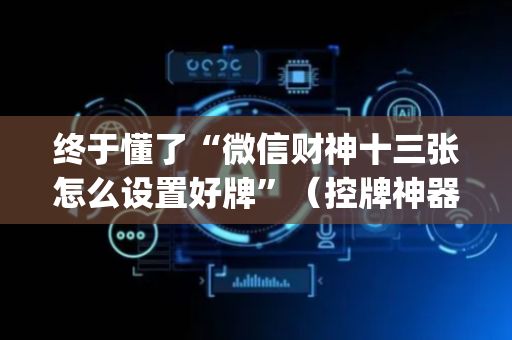 终于懂了“微信财神十三张怎么设置好牌”（控牌神器)