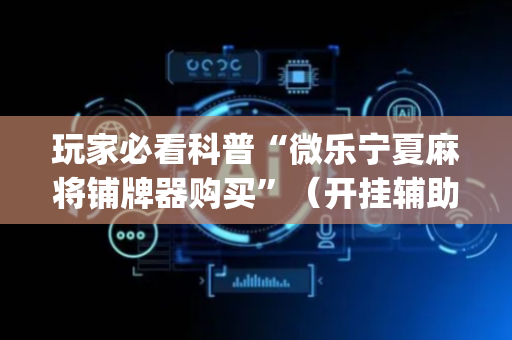 玩家必看科普“微乐宁夏麻将铺牌器购买”（开挂辅助脚本)