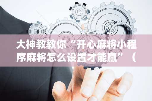 大神教教你“开心麻将小程序麻将怎么设置才能赢”（助赢神器购买)