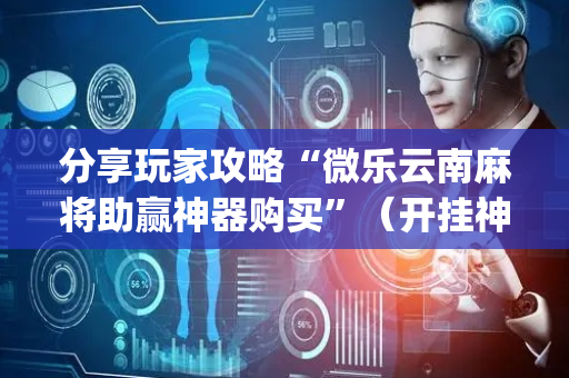 分享玩家攻略“微乐云南麻将助赢神器购买”（开挂神器下载)