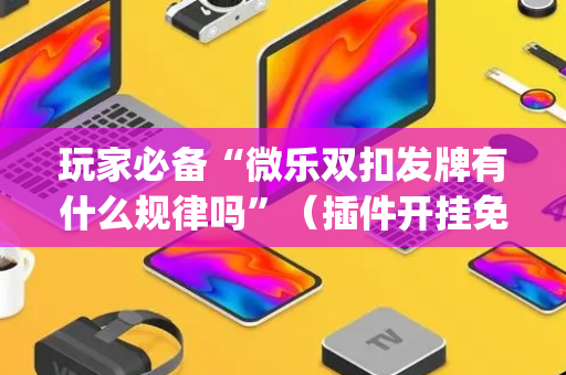 玩家必备“微乐双扣发牌有什么规律吗”（插件开挂免费AI)