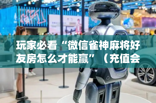 玩家必看“微信雀神麻将好友房怎么才能赢”（充值会提高胜率么)