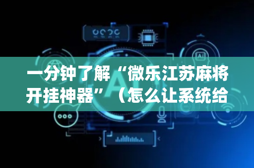 一分钟了解“微乐江苏麻将开挂神器”（怎么让系统给你发好牌)
