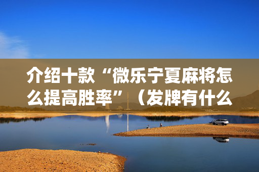 介绍十款“微乐宁夏麻将怎么提高胜率”（发牌有什么规律吗)