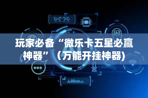 玩家必备“微乐卡五星必赢神器”（万能开挂神器)