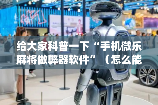 给大家科普一下“手机微乐麻将做弊器软件”（怎么能调好牌)