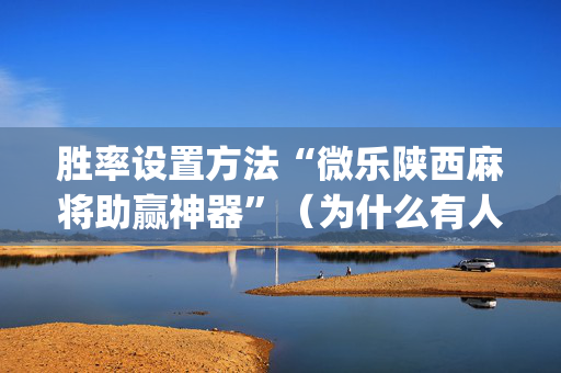 胜率设置方法“微乐陕西麻将助赢神器”（为什么有人一直赢)