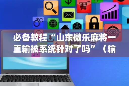 必备教程“山东微乐麻将一直输被系统针对了吗”（输赢跟id号有关系吗)