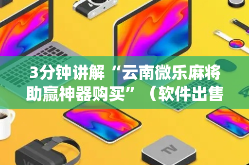 3分钟讲解“云南微乐麻将助赢神器购买”（软件出售)