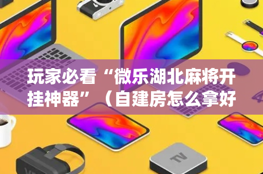 玩家必看“微乐湖北麻将开挂神器”（自建房怎么拿好牌)