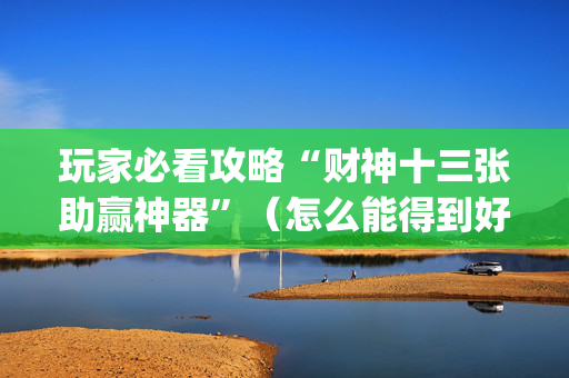 玩家必看攻略“财神十三张助赢神器”（怎么能得到好牌)