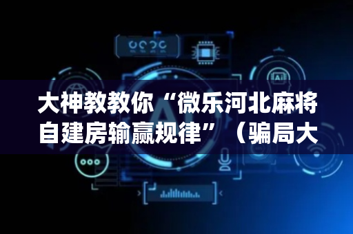 大神教教你“微乐河北麻将自建房输赢规律”（骗局大揭秘)