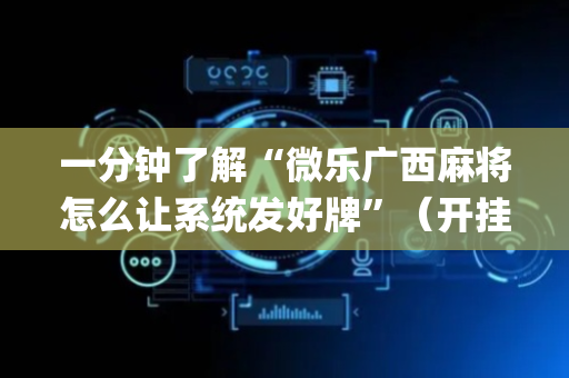 一分钟了解“微乐广西麻将怎么让系统发好牌”（开挂神器下载)