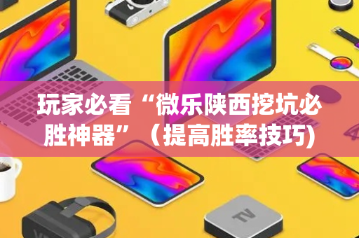 玩家必看“微乐陕西挖坑必胜神器”（提高胜率技巧)