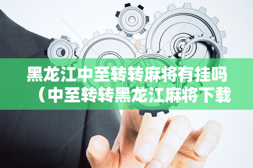 黑龙江中至转转麻将有挂吗（中至转转黑龙江麻将下载）