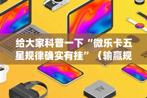 给大家科普一下“微乐卡五星规律确实有挂”（输赢规律)