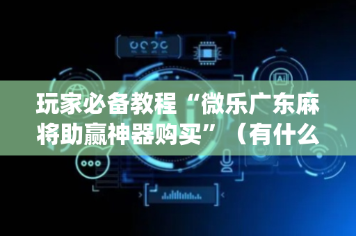 玩家必备教程“微乐广东麻将助赢神器购买”（有什么规律)