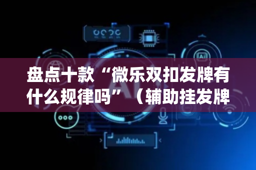 盘点十款“微乐双扣发牌有什么规律吗”（辅助挂发牌规律)